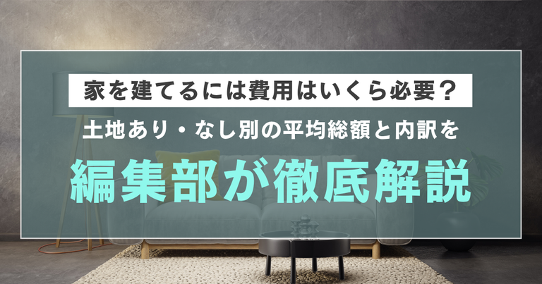 家を建てるには費用はいくら必要？土地あり・なし別の平均総額と内訳を編集部が徹底解説