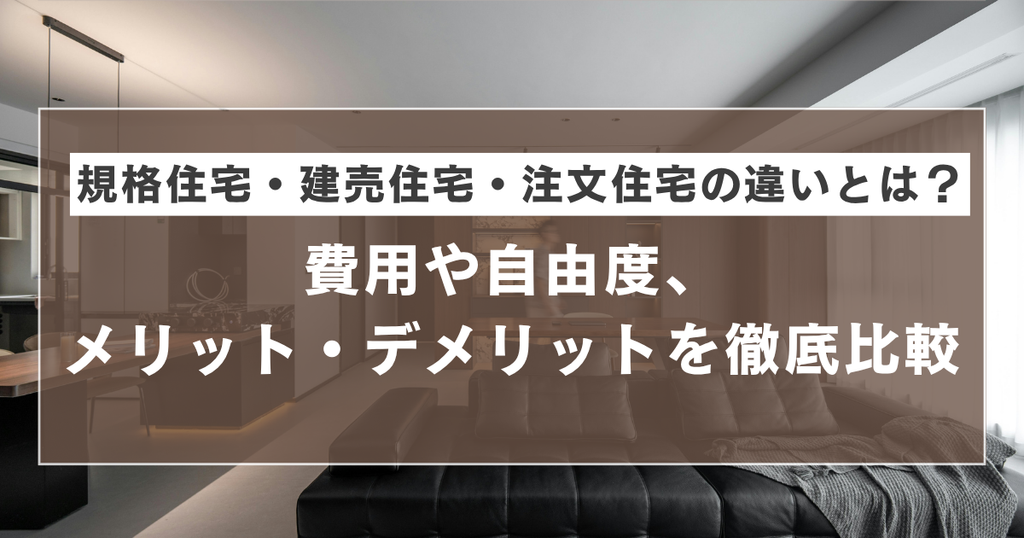規格住宅・建売住宅・注文住宅の違いとは？費用や自由度、メリット・デメリットを徹底比較